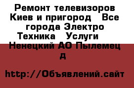 Ремонт телевизоров Киев и пригород - Все города Электро-Техника » Услуги   . Ненецкий АО,Пылемец д.